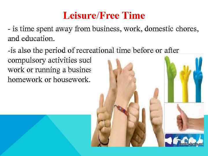 Leisure/Free Time - is time spent away from business, work, domestic chores, and education.