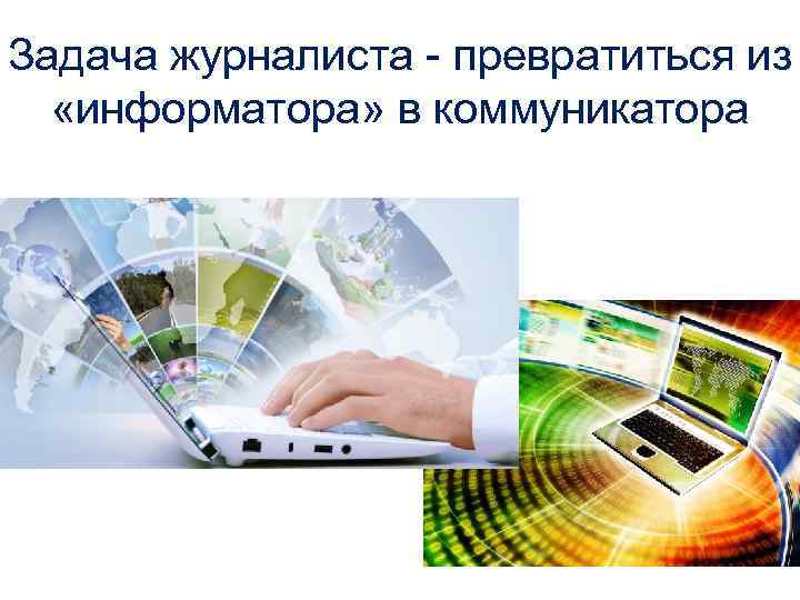 Задача журналиста - превратиться из «информатора» в коммуникатора 