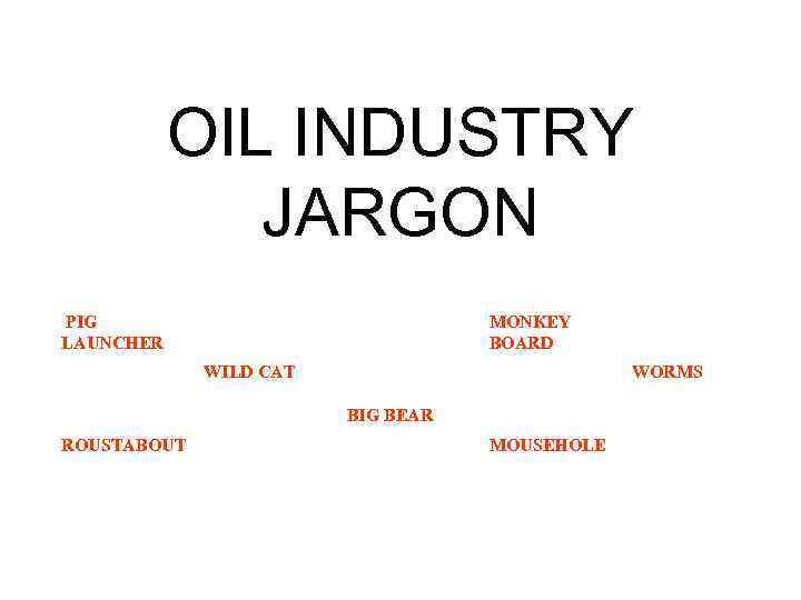 OIL INDUSTRY JARGON PIG LAUNCHER MONKEY BOARD WILD CAT WORMS BIG BEAR ROUSTABOUT MOUSEHOLE