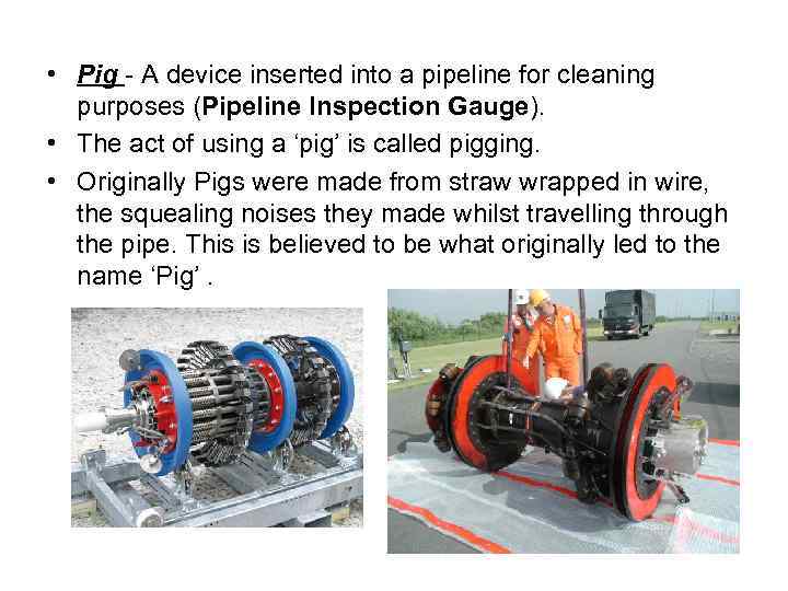  • Pig - A device inserted into a pipeline for cleaning purposes (Pipeline