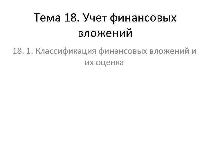 Тема 18. Учет финансовых вложений 18. 1. Классификация финансовых вложений и их оценка 