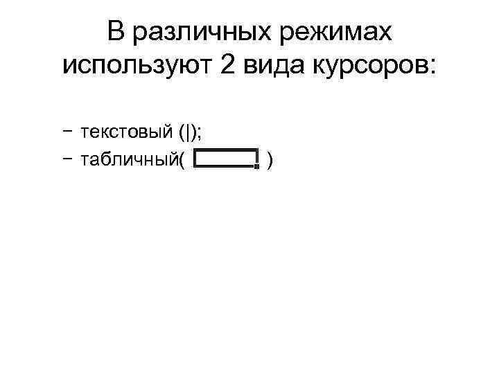 В различных режимах используют 2 вида курсоров: − текстовый (|); − табличный( ) 