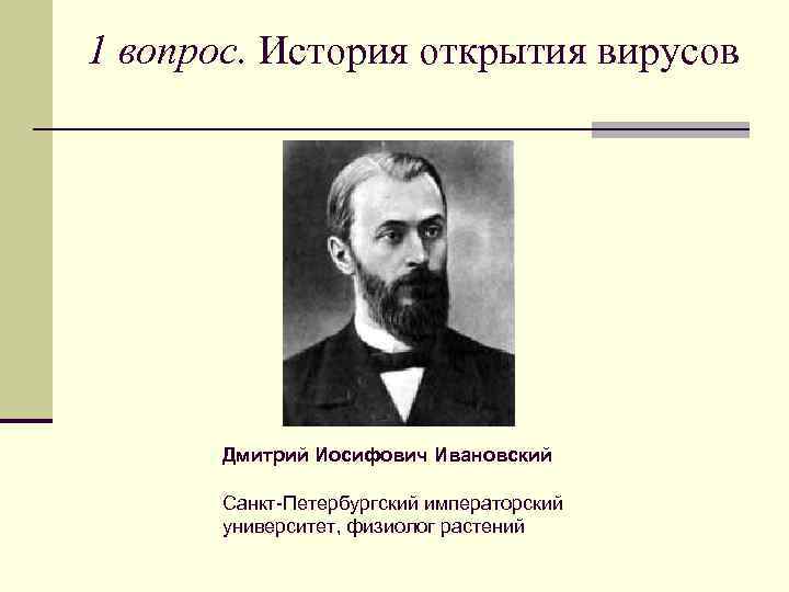 1 вопрос. История открытия вирусов Дмитрий Иосифович Ивановский Санкт-Петербургский императорский университет, физиолог растений 