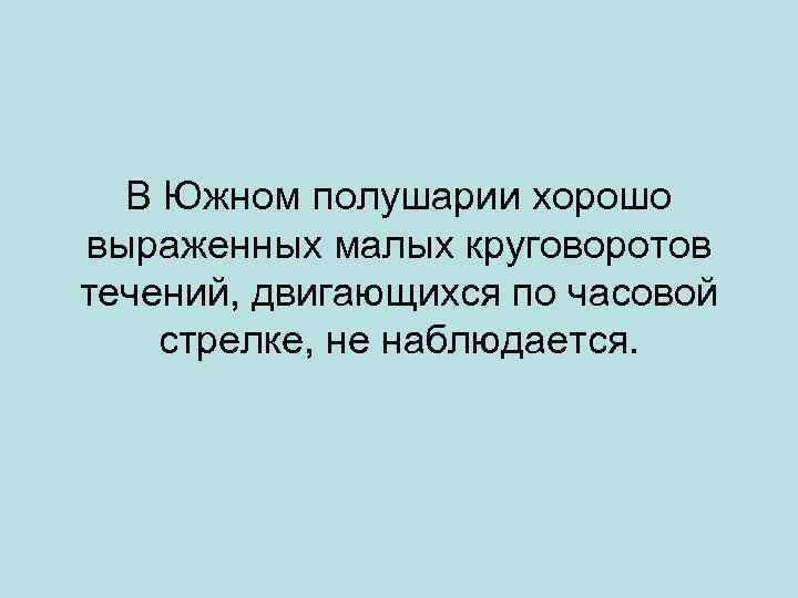 В Южном полушарии хорошо выраженных малых круговоротов течений, двигающихся по часовой стрелке, не наблюдается.