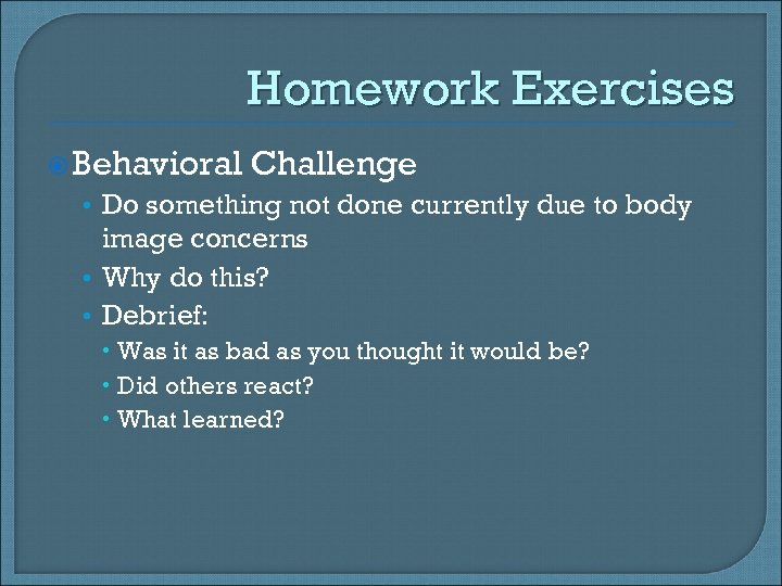 Homework Exercises Behavioral Challenge • Do something not done currently due to body image