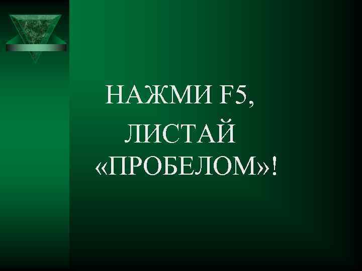 НАЖМИ F 5, ЛИСТАЙ «ПРОБЕЛОМ» ! 