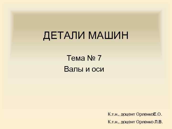 ДЕТАЛИ МАШИН Тема № 7 Валы и оси К. т. н. , доцент Орленко.