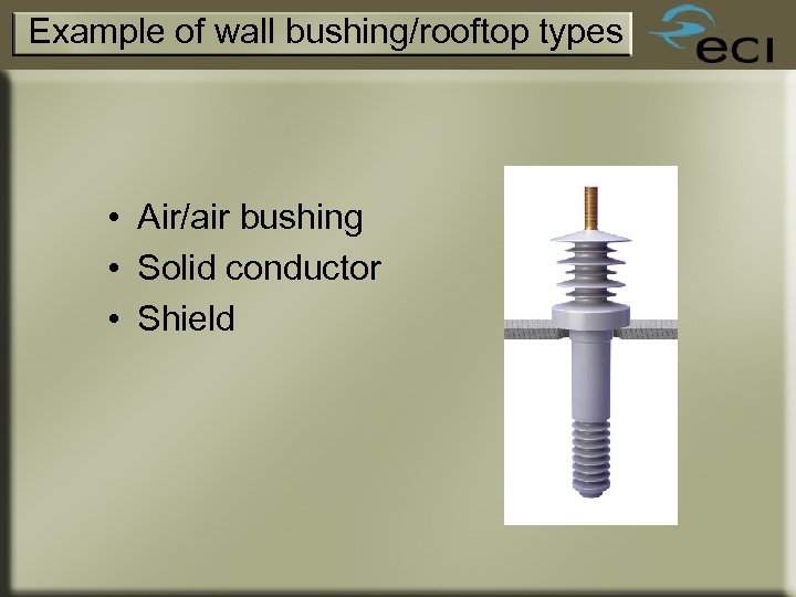 Example of wall bushing/rooftop types • Air/air bushing • Solid conductor • Shield 