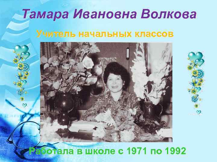 Тамара Ивановна Волкова Учитель начальных классов Работала в школе c 1971 по 1992 