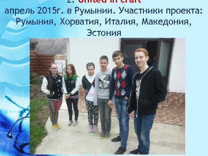 2. United in craft апрель 2015 г. в Румынии. Участники проекта: Румыния, Хорватия, Италия,