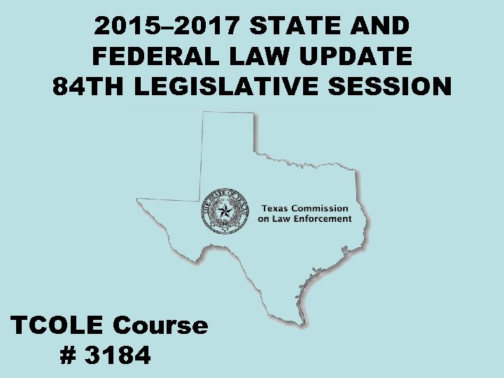 2015– 2017 STATE AND FEDERAL LAW UPDATE 84 TH LEGISLATIVE SESSION TCOLE Course #