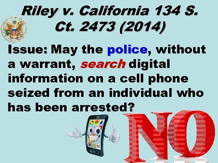 Riley v. California 134 S. Ct. 2473 (2014) Issue: May the police, without police