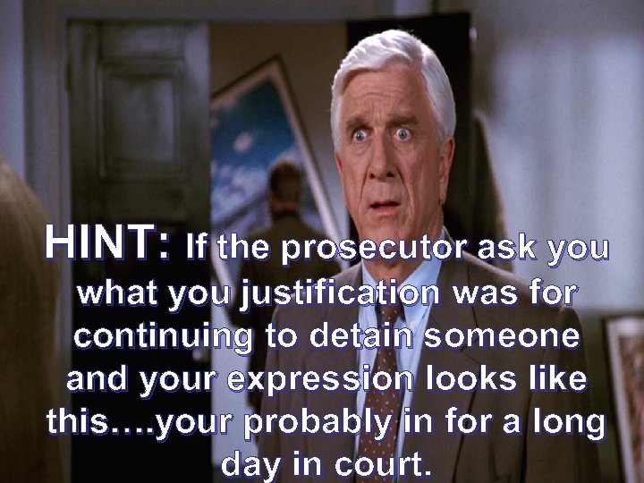 HINT: If the prosecutor ask you what you justification was for continuing to detain