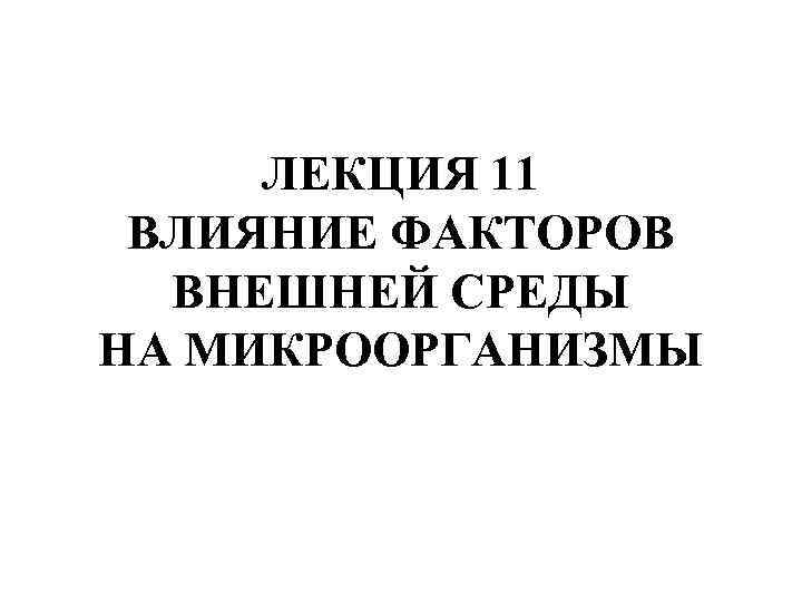 ЛЕКЦИЯ 11 ВЛИЯНИЕ ФАКТОРОВ ВНЕШНЕЙ СРЕДЫ НА МИКРООРГАНИЗМЫ 