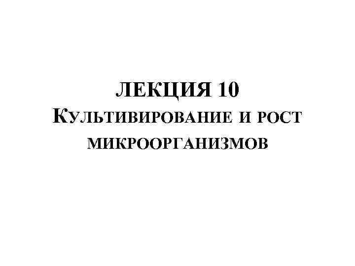 ЛЕКЦИЯ 10 КУЛЬТИВИРОВАНИЕ И РОСТ МИКРООРГАНИЗМОВ 