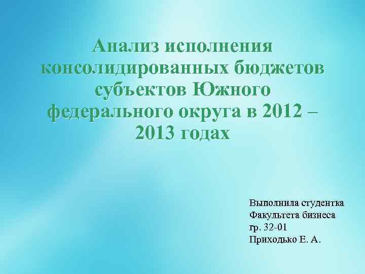 Анализ исполнения консолидированных бюджетов субъектов Южного федерального округа в 2012 – 2013 годах Выполнила