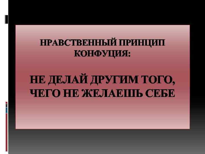 НРАВСТВЕННЫЙ ПРИНЦИП КОНФУЦИЯ: НЕ ДЕЛАЙ ДРУГИМ ТОГО, ЧЕГО НЕ ЖЕЛАЕШЬ СЕБЕ 