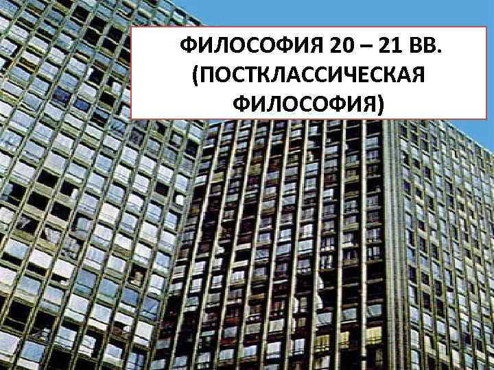 ФИЛОСОФИЯ 20 – 21 ВВ. (ПОСТКЛАССИЧЕСКАЯ ФИЛОСОФИЯ) 