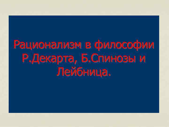 Рационализм в философии Р. Декарта, Б. Спинозы и Лейбница. 