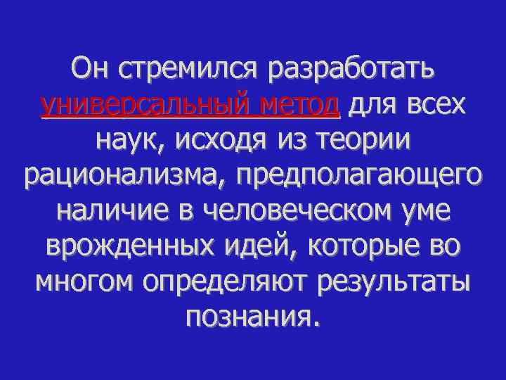 Он стремился разработать универсальный метод для всех наук, исходя из теории рационализма, предполагающего наличие