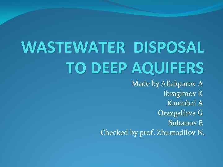 WASTEWATER DISPOSAL TO DEEP AQUIFERS Made by Aliakparov A Ibragimov K Kauinbai A Orazgalieva