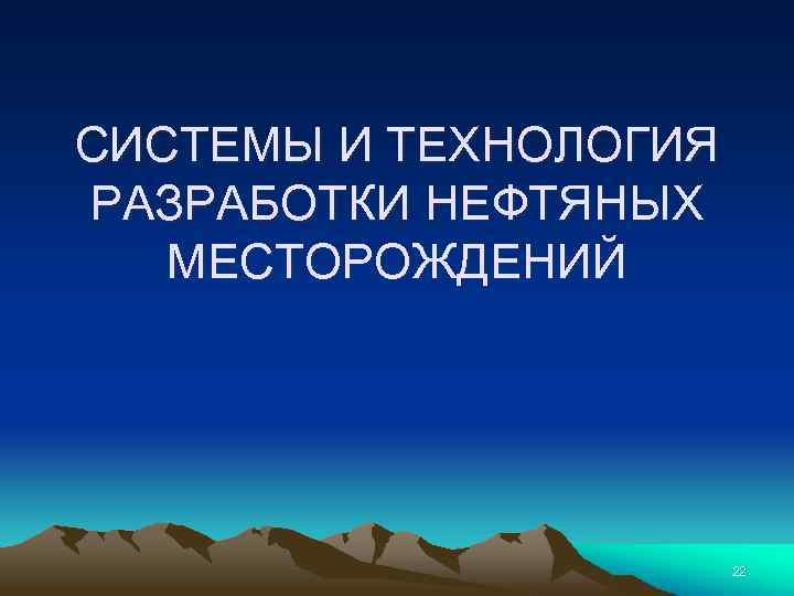 СИСТЕМЫ И ТЕХНОЛОГИЯ РАЗРАБОТКИ НЕФТЯНЫХ МЕСТОРОЖДЕНИЙ 22 