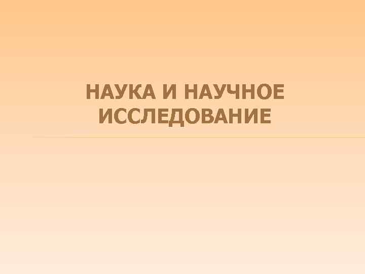 НАУКА И НАУЧНОЕ ИССЛЕДОВАНИЕ 
