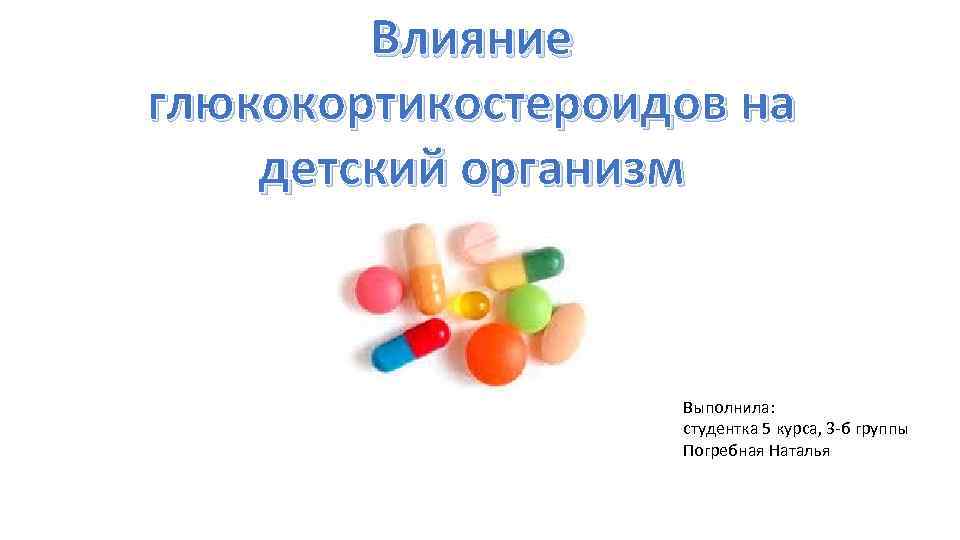 Влияние глюкокортикостероидов на детский организм Выполнила: студентка 5 курса, 3 -б группы Погребная Наталья