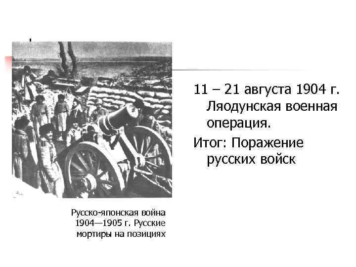 11 – 21 августа 1904 г. Ляодунская военная операция. Итог: Поражение русских войск Русско-японская