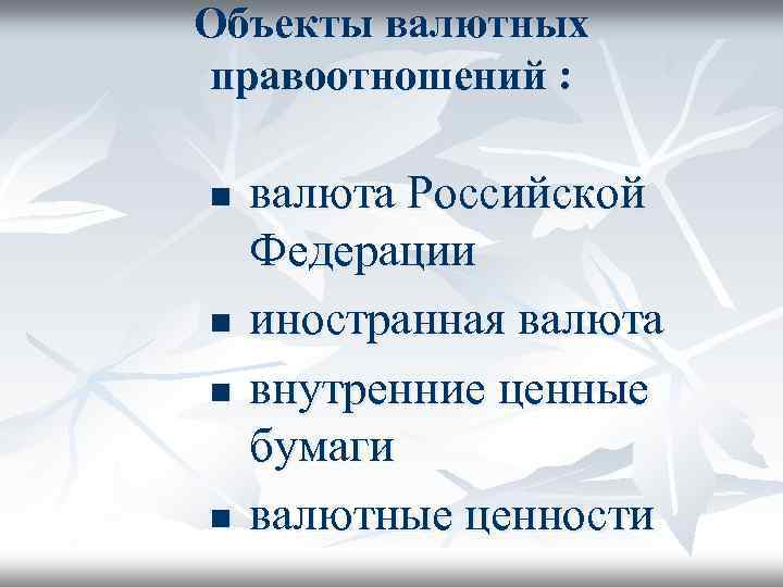 Объекты валютных правоотношений : n n валюта Российской Федерации иностранная валюта внутренние ценные бумаги