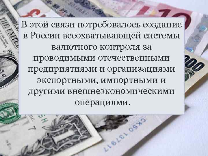 В этой связи потребовалось создание в России всеохватывающей системы валютного контроля за проводимыми отечественными