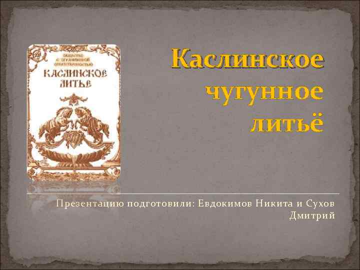 Каслинское чугунное литьё Презентацию подготовили: Евдокимов Никита и Сухов Дмитрий 