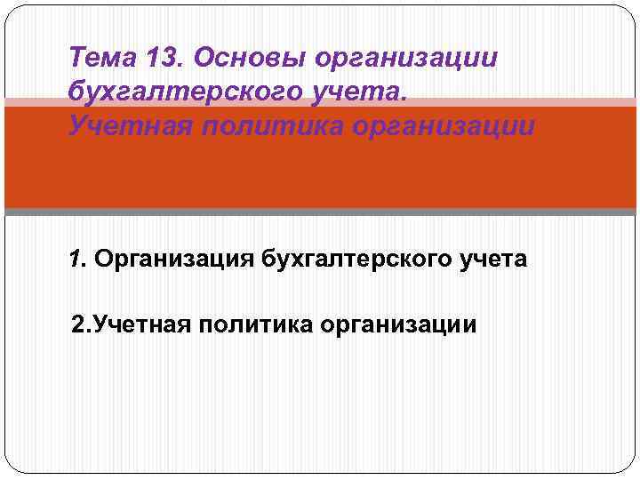 Тема 13. Основы организации бухгалтерского учета. Учетная политика организации 1. Организация бухгалтерского учета 2.