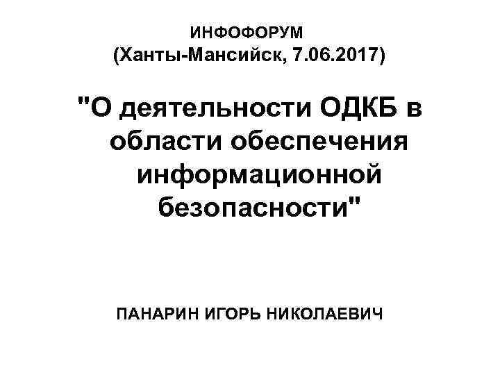 ИНФОФОРУМ (Ханты-Мансийск, 7. 06. 2017) "О деятельности ОДКБ в области обеспечения информационной безопасности" ПАНАРИН