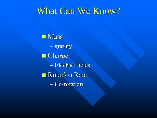 What Can We Know? n Mass – gravity n Charge – Electric Fields n