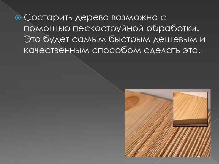  Состарить дерево возможно с помощью пескоструйной обработки. Это будет самым быстрым дешевым и