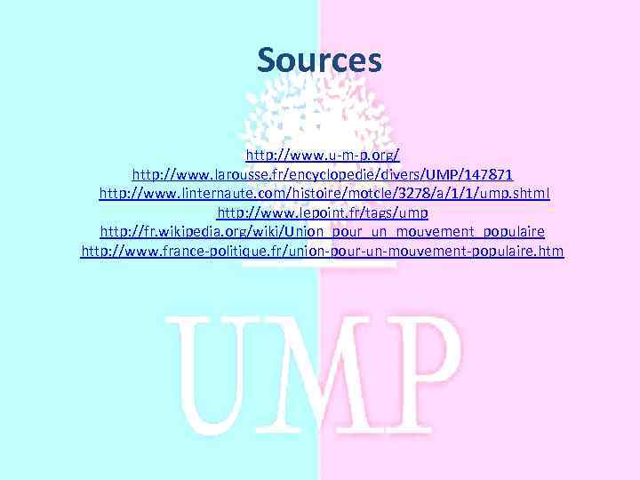 Sources http: //www. u-m-p. org/ http: //www. larousse. fr/encyclopedie/divers/UMP/147871 http: //www. linternaute. com/histoire/motcle/3278/a/1/1/ump. shtml