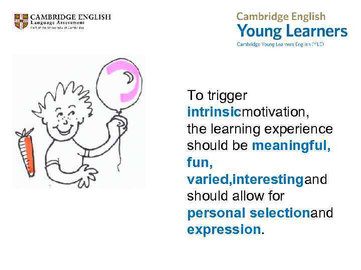 To trigger intrinsicmotivation, the learning experience should be meaningful, fun, varied, interestingand should allow