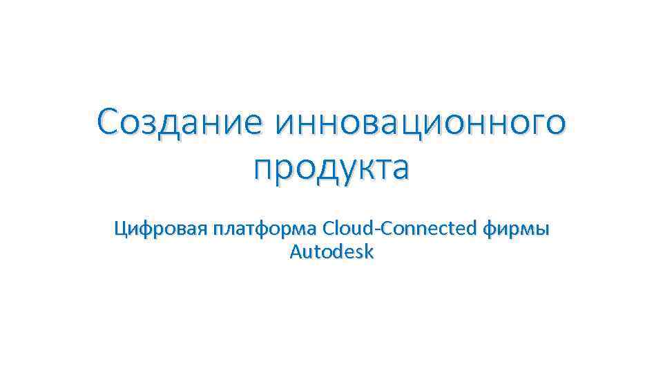 Создание инновационного продукта Цифровая платформа Cloud-Connected фирмы Autodesk 