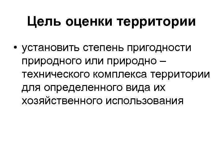Цель оценки территории • установить степень пригодности природного или природно – технического комплекса территории