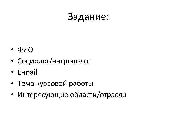 Задание: • • • ФИО Социолог/антрополог E-mail Тема курсовой работы Интересующие области/отрасли 