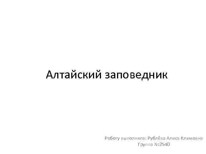 Алтайский заповедник Работу выполняла: Рублёва Алиса Климовна Группа № 2540 