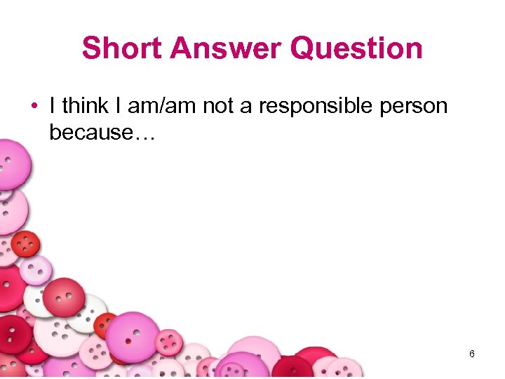 Short Answer Question • I think I am/am not a responsible person because… 6