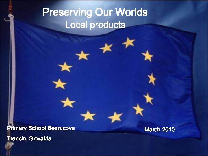 Preserving Our Worlds Local products Primary School Bezrucova Trencin, Slovakia March 2010 