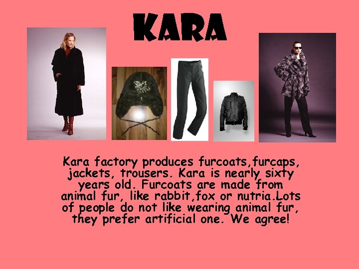 Kara factory produces furcoats, furcaps, jackets, trousers. Kara is nearly sixty years old. Furcoats