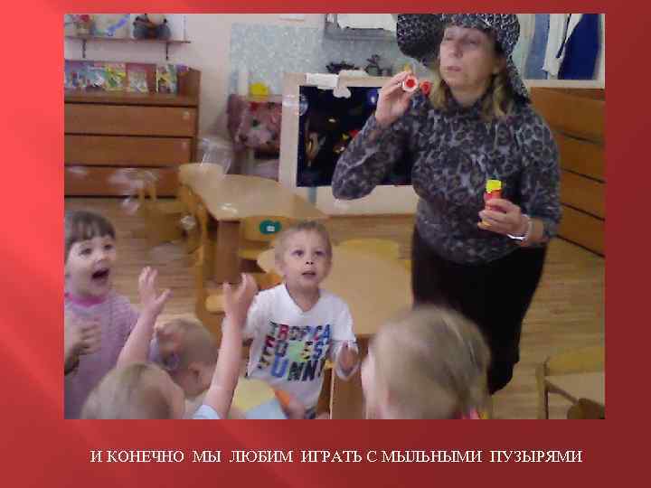 И КОНЕЧНО МЫ ЛЮБИМ ИГРАТЬ С МЫЛЬНЫМИ ПУЗЫРЯМИ 