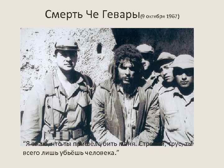 Смерть Че Гевары(9 октября 1967) “Я знаю, что ты пришёл убить меня. Стреляй, трус,