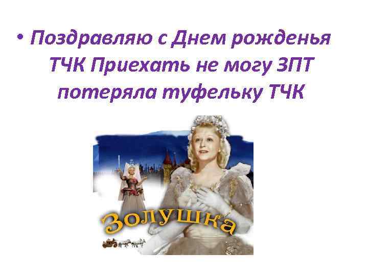  • Поздравляю с Днем рожденья ТЧК Приехать не могу ЗПТ потеряла туфельку ТЧК