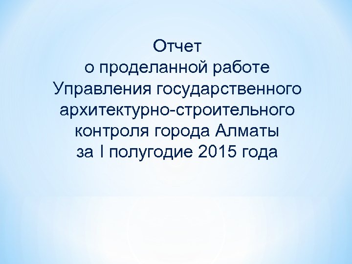 Отчет о проделанной работе Управления государственного архитектурно-строительного контроля города Алматы за I полугодие 2015