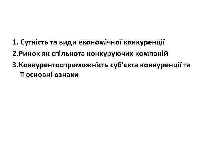 1. Сутність та види економічної конкуренції 2. Ринок як спільнота конкуруючих компаній 3. Конкурентоспроможність
